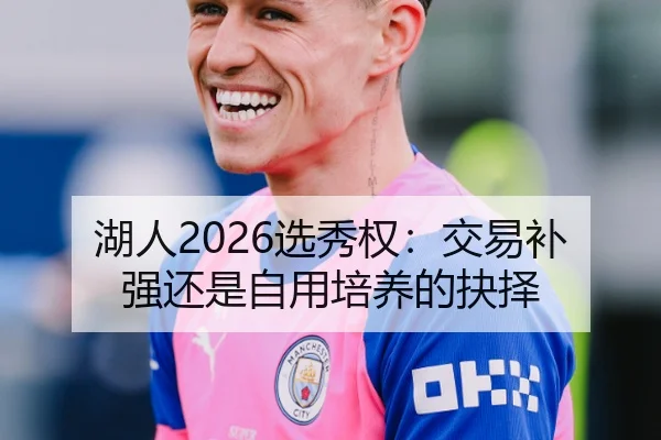 湖人2026选秀权：交易补强还是自用培养的抉择