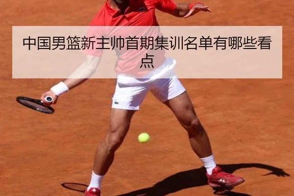 中国男篮新主帅首期集训名单有哪些看点